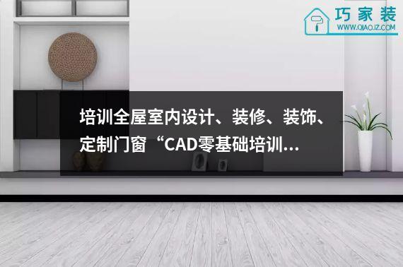 培训全屋室内设计、装修、装饰、定制门窗“CAD零基础培训”