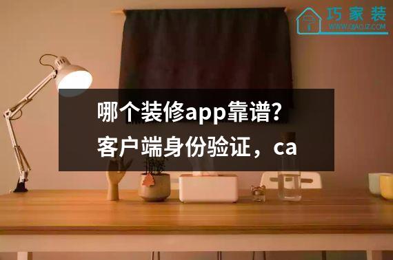 哪个装修app靠谱？客户端身份验证，ca