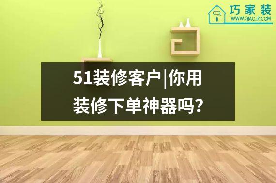 51装修客户|你用装修下单神器吗？