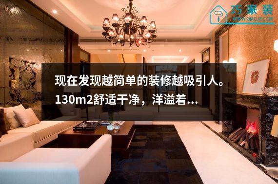 现在发现越简单的装修越吸引人。130m2舒适干净，洋溢着屏幕的温暖。