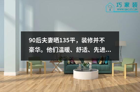 90后夫妻晒135平，装修并不豪华。他们温暖、舒适、先进，越住越满意。