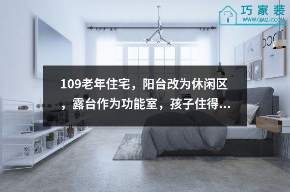 109老年住宅，阳台改为休闲区，露台作为功能室，孩子住得开心就放心。