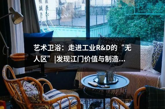 艺术卫浴：走进工业R&D的“无人区”|发现江门价值与制造线