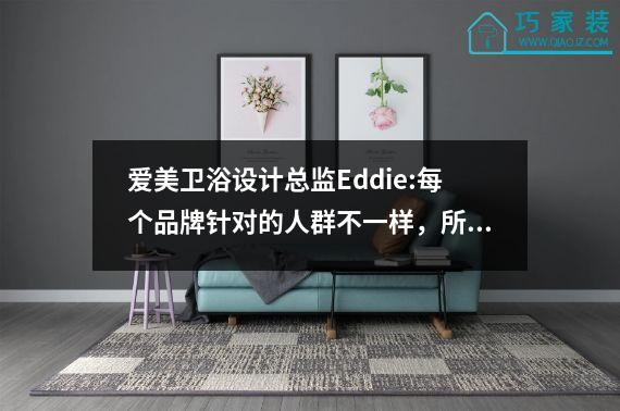 爱美卫浴设计总监Eddie:每个品牌针对的人群不一样，所以要从客户出发。