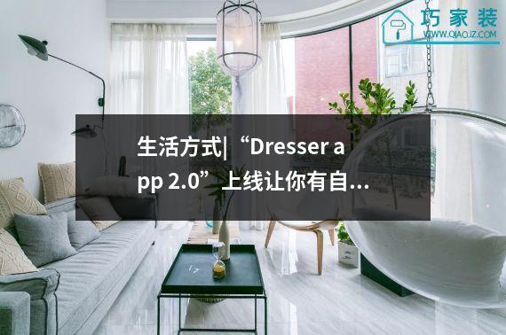 生活方式|“Dresser app 2.0”上线让你有自己的“家装代理”