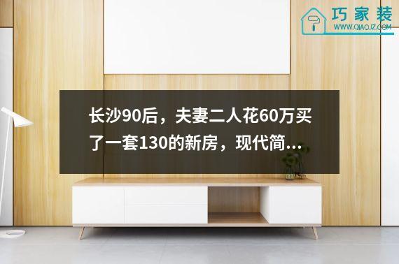 长沙90后，夫妻二人花60万买了一套130的新房，现代简约，整个房子充满了高级感。