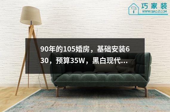 90年的105婚房，基础安装630，预算35W，黑白现代，厨卫一体。