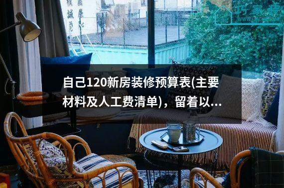 自己120新房装修预算表(主要材料及人工费清单)，留着以后用。